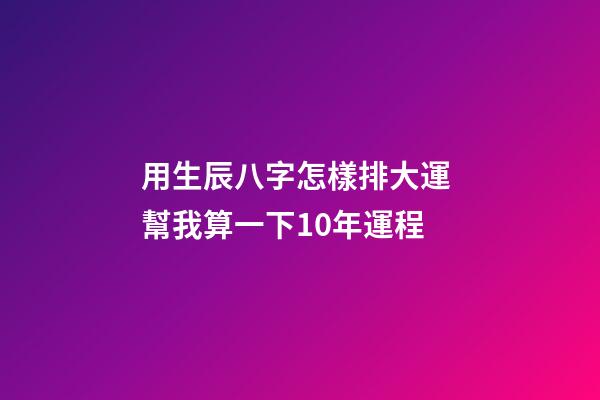 用生辰八字怎樣排大運 幫我算一下10年運程-第1張-觀點-玄機派